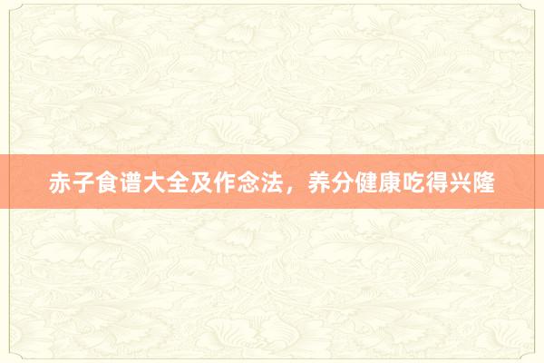 赤子食谱大全及作念法，养分健康吃得兴隆